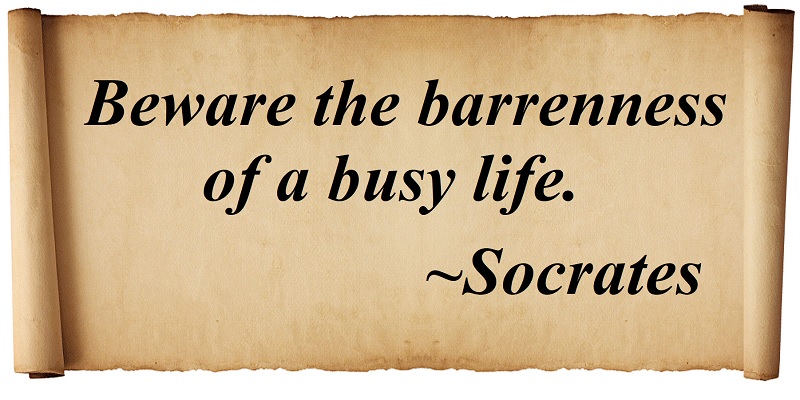 Beware the barrenness of a busy life. Socrates